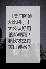 美白防晒大比拼，十大公认好用的防晒霜！哪款才是真美白神器？