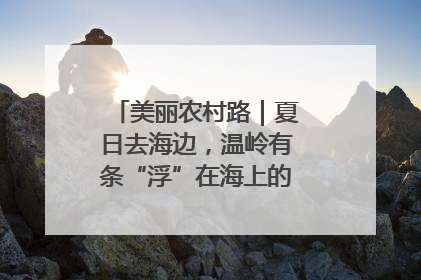 美丽农村路｜夏日去海边，温岭有条“浮”在海上的公路你去过吗？