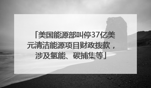 美国能源部叫停37亿美元清洁能源项目财政拨款，涉及氢能、碳捕集等