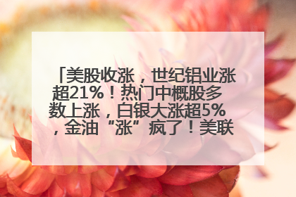 美股收涨，世纪铝业涨超21%！热门中概股多数上涨，白银大涨超5%，金油“涨”疯了！美联储官员最新表态