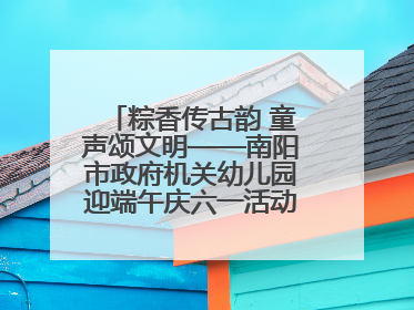 粽香传古韵 童声颂文明——南阳市政府机关幼儿园迎端午庆六一活动丰富多彩