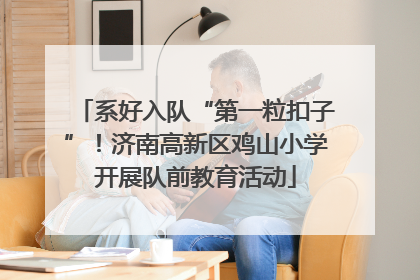 系好入队“第一粒扣子”！济南高新区鸡山小学开展队前教育活动