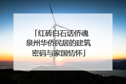 红砖白石话侨魂 泉州华侨民居的建筑密码与家国情怀