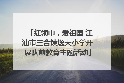 红领巾，爱祖国 江油市三合镇逸夫小学开展队前教育主题活动