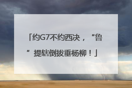 约G7不约西决，“鲁”提辖倒拔垂杨柳！