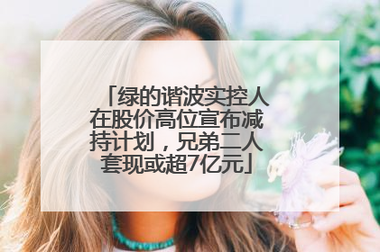 绿的谐波实控人在股价高位宣布减持计划，兄弟二人套现或超7亿元