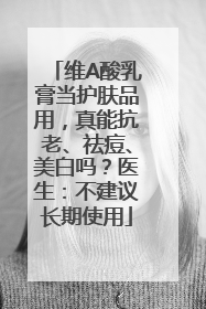 维A酸乳膏当护肤品用，真能抗老、祛痘、美白吗？医生：不建议长期使用