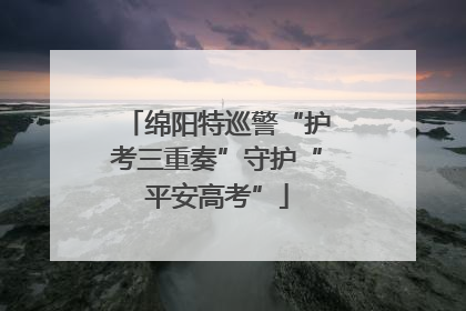 绵阳特巡警“护考三重奏”守护“平安高考”