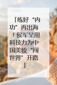 练好“内功”再出海！侯军呈用科技力为中国美妆“闯世界”开路