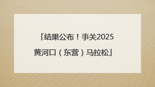 结果公布！事关2025黄河口（东营）马拉松