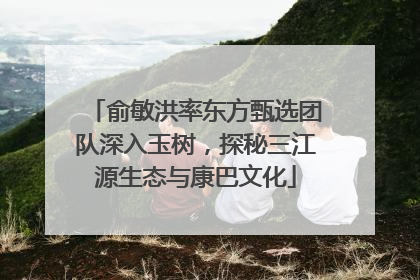 俞敏洪率东方甄选团队深入玉树，探秘三江源生态与康巴文化