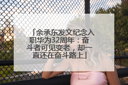 余承东发文纪念入职华为32周年：奋斗者可见变老，却一直还在奋斗路上