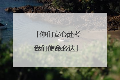 你们安心赴考 我们使命必达