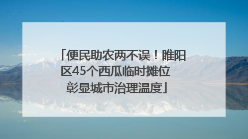 便民助农两不误！睢阳区45个西瓜临时摊位 彰显城市治理温度