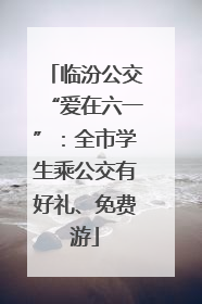 临汾公交“爱在六一”：全市学生乘公交有好礼、免费游