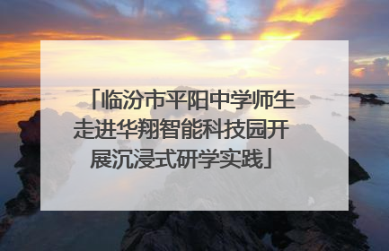 临汾市平阳中学师生走进华翔智能科技园开展沉浸式研学实践