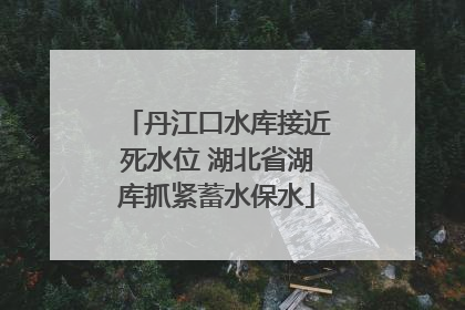 丹江口水库接近死水位 湖北省湖库抓紧蓄水保水