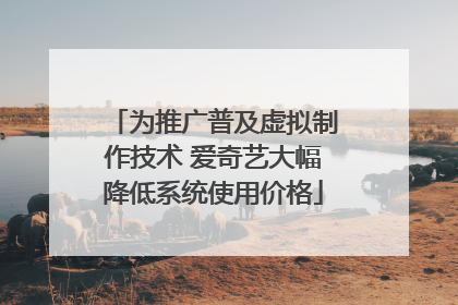 为推广普及虚拟制作技术 爱奇艺大幅降低系统使用价格