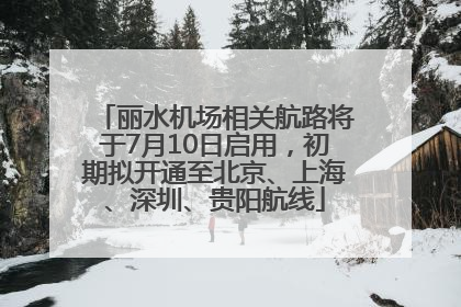丽水机场相关航路将于7月10日启用，初期拟开通至北京、上海、深圳、贵阳航线
