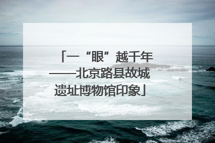 一“眼”越千年——北京路县故城遗址博物馆印象