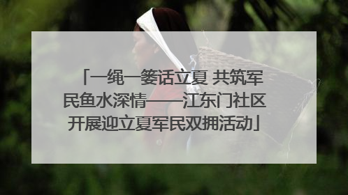 一绳一篓话立夏 共筑军民鱼水深情——江东门社区开展迎立夏军民双拥活动