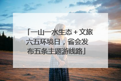 一山一水生态＋文旅 六五环境日，省会发布五条主题游线路