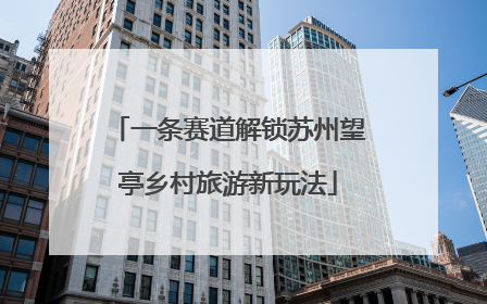 一条赛道解锁苏州望亭乡村旅游新玩法