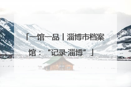 一馆一品丨淄博市档案馆：“记录·淄博”