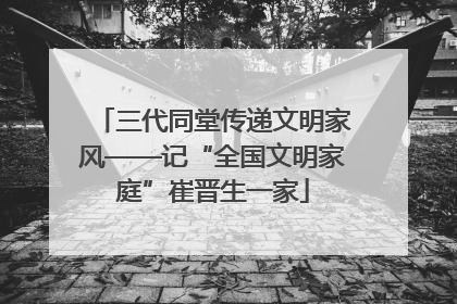 三代同堂传递文明家风——记“全国文明家庭”崔晋生一家