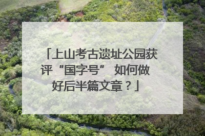 上山考古遗址公园获评“国字号” 如何做好后半篇文章？