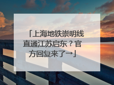 上海地铁崇明线直通江苏启东？官方回复来了→