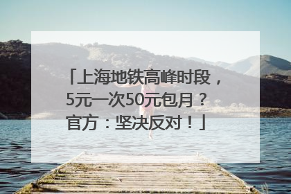 上海地铁高峰时段，5元一次50元包月？官方：坚决反对！