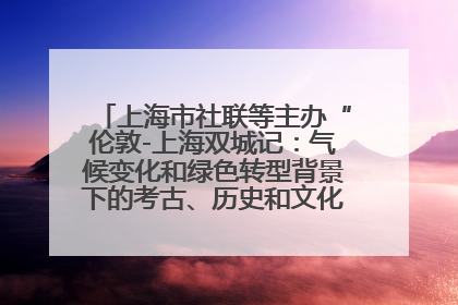 上海市社联等主办“伦敦-上海双城记：气候变化和绿色转型背景下的考古、历史和文化遗产”学术对话