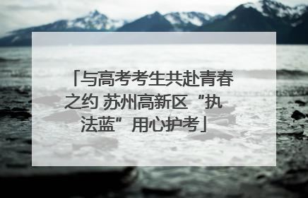 与高考考生共赴青春之约 苏州高新区“执法蓝”用心护考