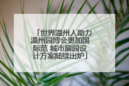 世界温州人助力温州园博会更加国际范 城市展园设计方案陆续出炉