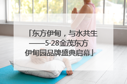 东方伊甸，与水共生——5·28金茂东方伊甸园品牌盛典启幕