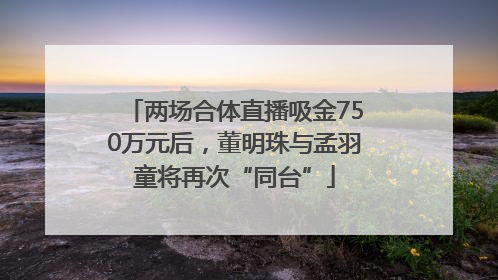 两场合体直播吸金750万元后，董明珠与孟羽童将再次“同台”