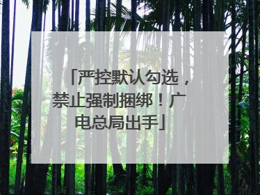 严控默认勾选，禁止强制捆绑！广电总局出手