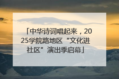 中华诗词唱起来，2025学院路地区“文化进社区”演出季启幕