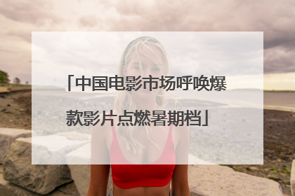 中国电影市场呼唤爆款影片点燃暑期档