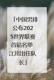 中国男排公布2025世界联赛首站名单 江川出任队长