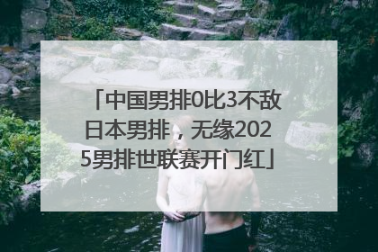 中国男排0比3不敌日本男排，无缘2025男排世联赛开门红