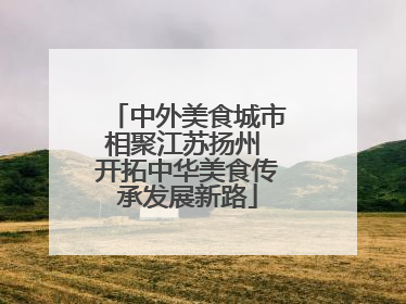 中外美食城市相聚江苏扬州 开拓中华美食传承发展新路