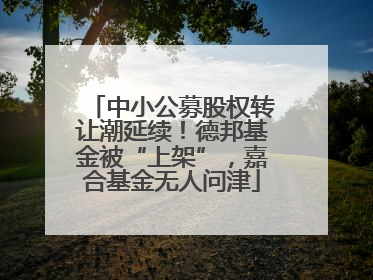 中小公募股权转让潮延续！德邦基金被“上架”，嘉合基金无人问津