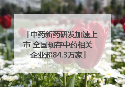 中药新药研发加速上市 全国现存中药相关企业超84.3万家