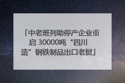 中老班列助停产企业重启 30000吨“四川造”钢铁制品出口老挝
