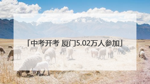中考开考 厦门5.02万人参加