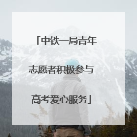 中铁一局青年志愿者积极参与高考爱心服务