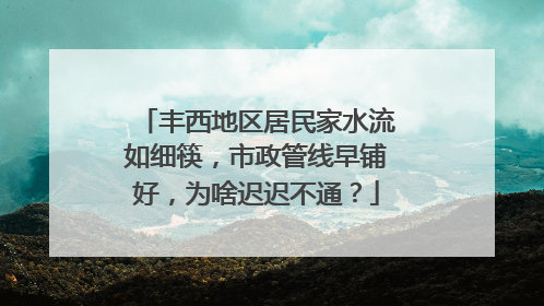 丰西地区居民家水流如细筷，市政管线早铺好，为啥迟迟不通？
