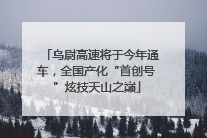 乌尉高速将于今年通车，全国产化“首创号”炫技天山之巅
